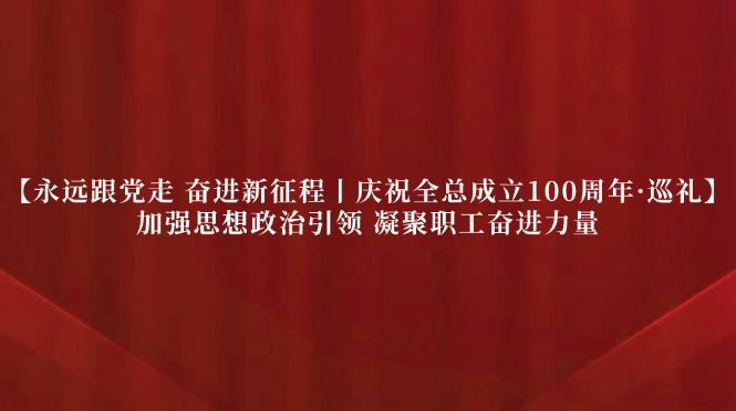 【永远跟党走 奋进新征程丨庆祝全总成立100周年&middot;巡礼】加强思想政治引领 凝聚职工奋进力量