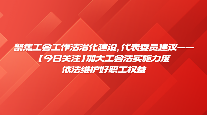 聚焦工会工作法治化建设，代表委员建议&mdash;&mdash; 【今日关注】加大工会法实施力度 依法维护好职工权益